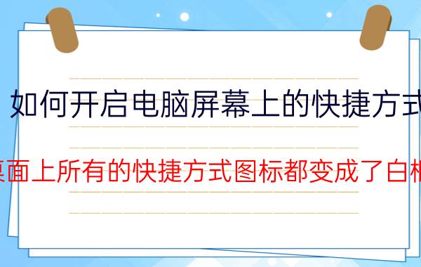 如何开启电脑屏幕上的快捷方式 桌面上所有的快捷方式图标都变成了白框？